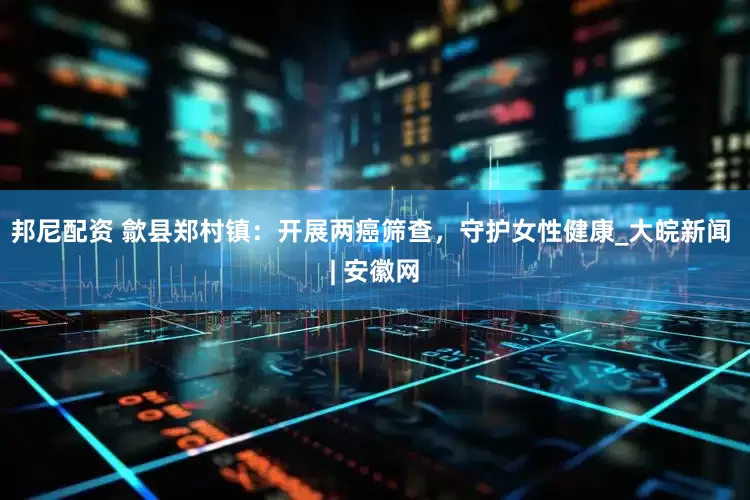 邦尼配资 歙县郑村镇：开展两癌筛查，守护女性健康_大皖新闻 | 安徽网