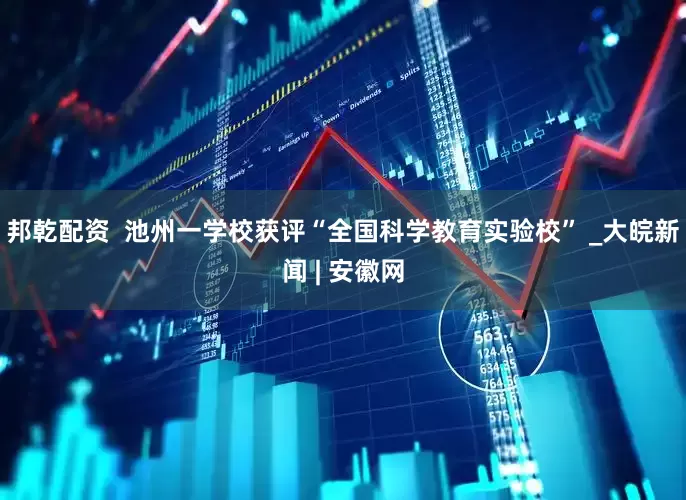 邦乾配资  池州一学校获评“全国科学教育实验校” _大皖新闻 | 安徽网