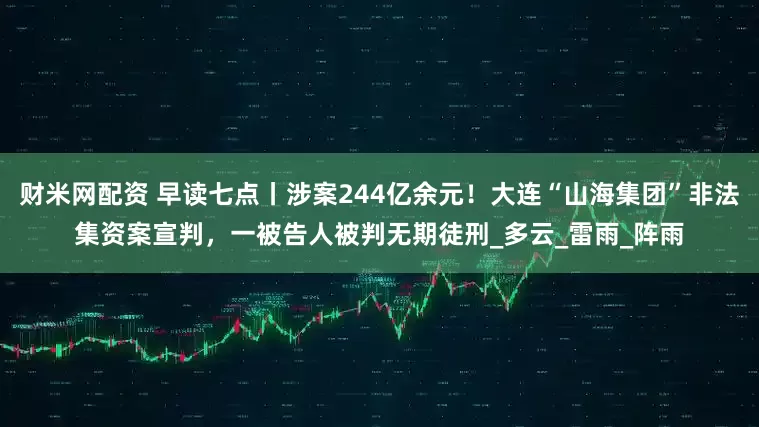 财米网配资 早读七点丨涉案244亿余元！大连“山海集团”非法集资案宣判，一被告人被判无期徒刑_多云_雷雨_阵雨