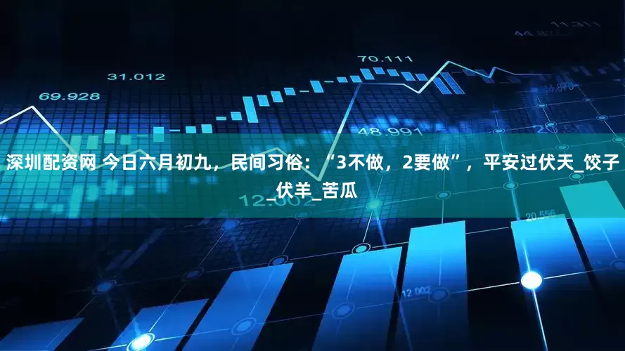 深圳配资网 今日六月初九，民间习俗：“3不做，2要做”，平安过伏天_饺子_伏羊_苦瓜