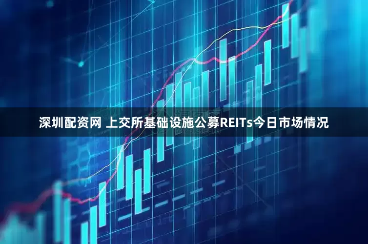 深圳配资网 上交所基础设施公募REITs今日市场情况
