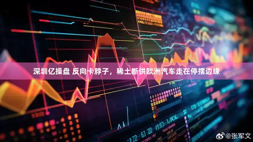 深圳亿操盘 反向卡脖子，稀土断供欧洲汽车走在停摆边缘