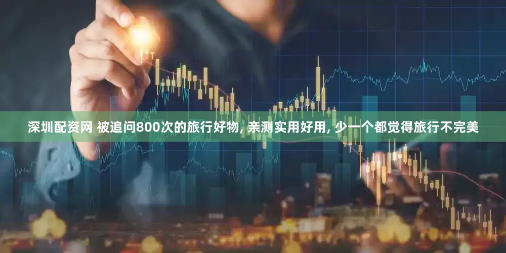 深圳配资网 被追问800次的旅行好物, 亲测实用好用, 少一个都觉得旅行不完美