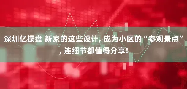 深圳亿操盘 新家的这些设计, 成为小区的“参观景点”, 连细节都值得分享!
