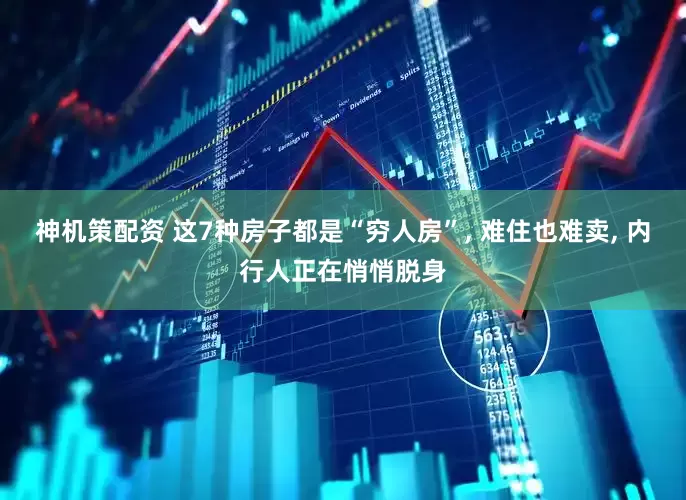 神机策配资 这7种房子都是“穷人房”, 难住也难卖, 内行人正在悄悄脱身