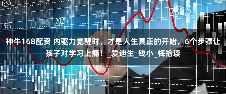 神牛168配资 内驱力觉醒时，才是人生真正的开始，6个步骤让孩子对学习上瘾！_爱迪生_钱小_梅拾璎