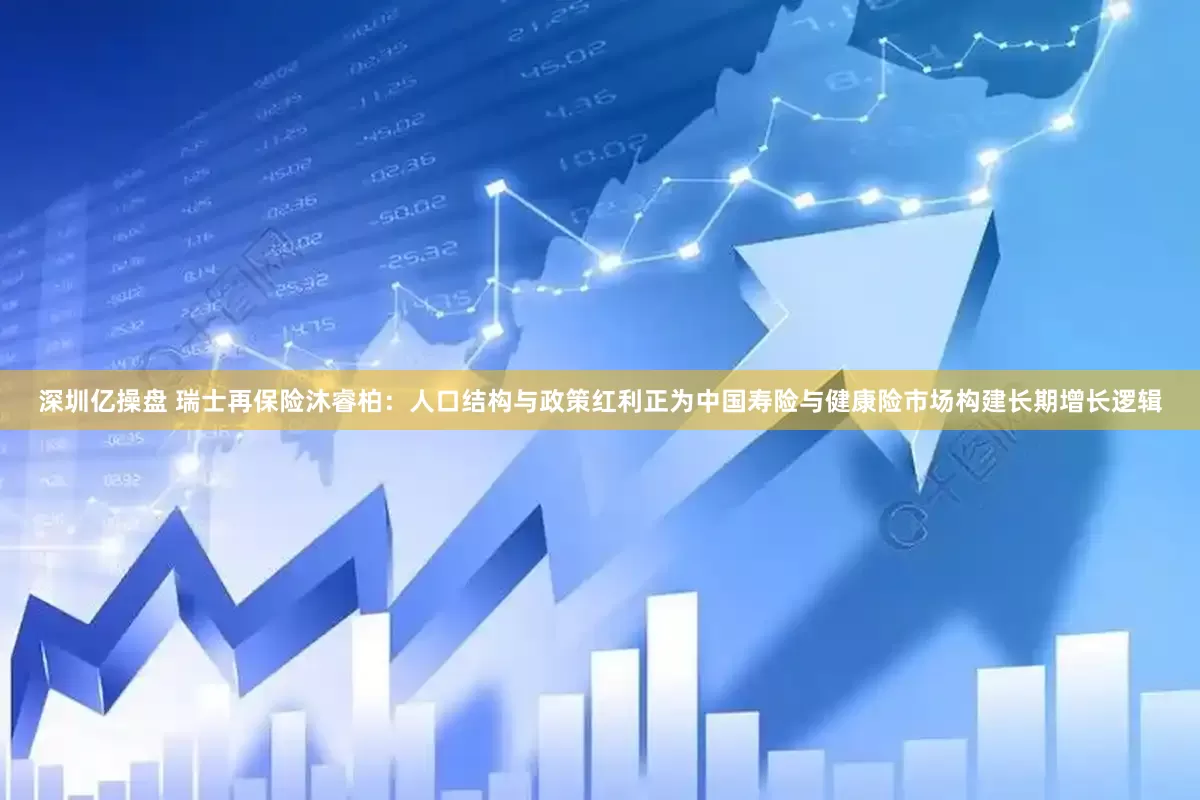 深圳亿操盘 瑞士再保险沐睿柏：人口结构与政策红利正为中国寿险与健康险市场构建长期增长逻辑