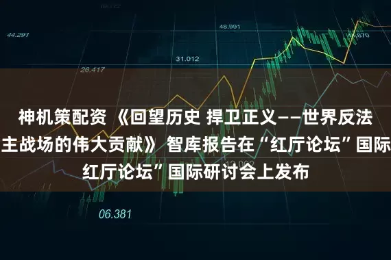神机策配资 《回望历史 捍卫正义——世界反法西斯战争东方主战场的伟大贡献》 智库报告在“红厅论坛”国际研讨会上发布