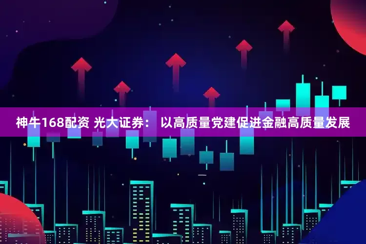 神牛168配资 光大证券： 以高质量党建促进金融高质量发展