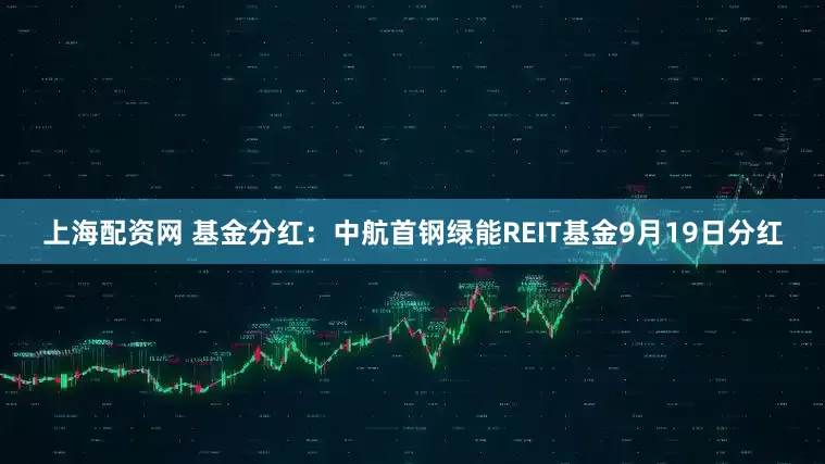 上海配资网 基金分红：中航首钢绿能REIT基金9月19日分红