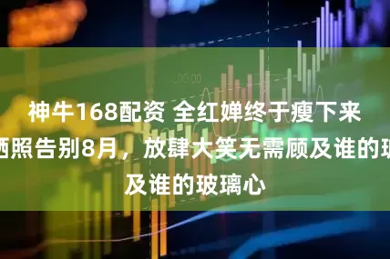 神牛168配资 全红婵终于瘦下来了，晒照告别8月，放肆大笑无需顾及谁的玻璃心