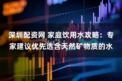 深圳配资网 家庭饮用水攻略：专家建议优先选含天然矿物质的水