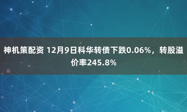 神机策配资 12月9日科华转债下跌0.06%，转股溢价率245.8%