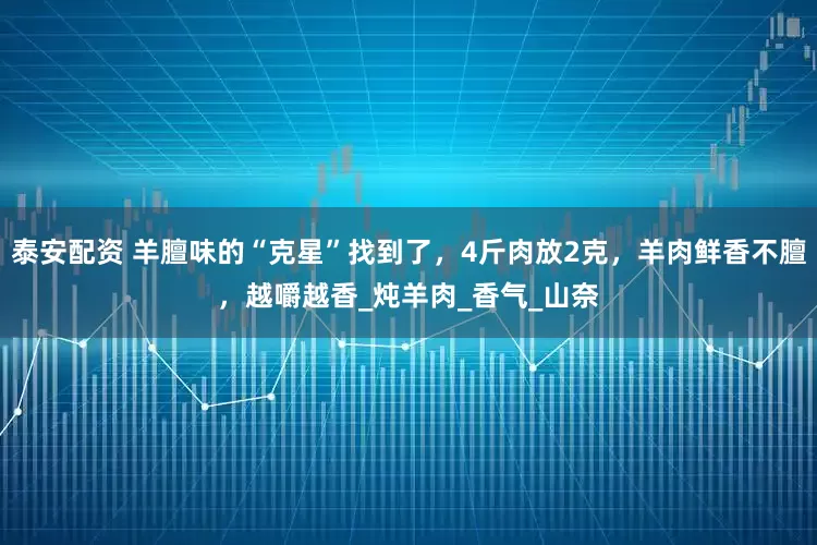 泰安配资 羊膻味的“克星”找到了，4斤肉放2克，羊肉鲜香不膻，越嚼越香_炖羊肉_香气_山奈