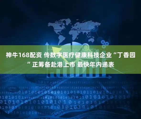 神牛168配资 传数字医疗健康科技企业“丁香园”正筹备赴港上市 最快年内递表