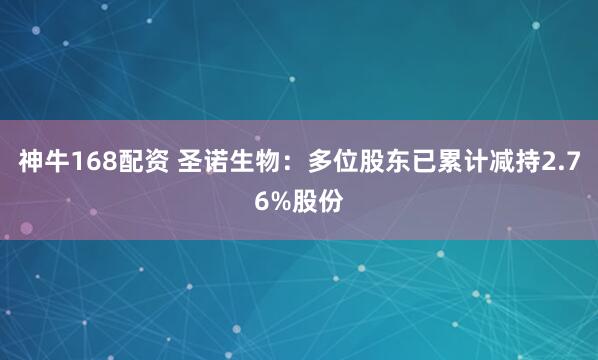 神牛168配资 圣诺生物：多位股东已累计减持2.76%股份