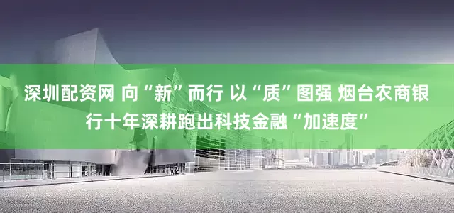 深圳配资网 向“新”而行 以“质”图强 烟台农商银行十年深耕跑出科技金融“加速度”