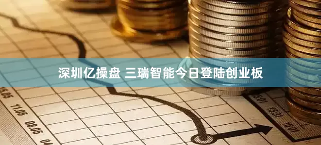 深圳亿操盘 三瑞智能今日登陆创业板